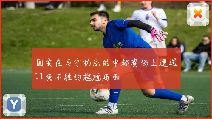 国安在马宁执法的中超赛场上遭遇11场不胜的尴尬局面