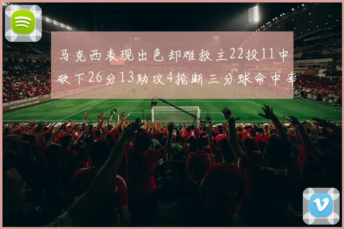 马克西表现出色却难救主22投11中砍下26分13助攻4抢断三分球命中率低迷