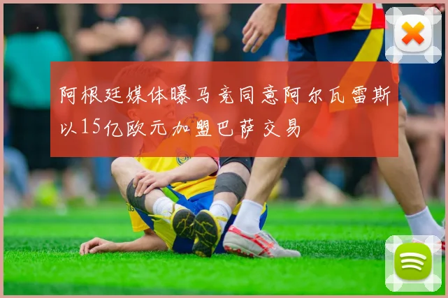 阿根廷媒体曝马竞同意阿尔瓦雷斯以15亿欧元加盟巴萨交易