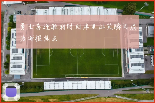 勇士喜迎胜利时刻库里灿笑瞬间成为海报焦点