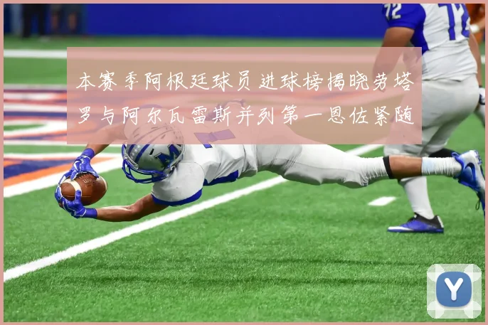 本赛季阿根廷球员进球榜揭晓劳塔罗与阿尔瓦雷斯并列第一恩佐紧随其后