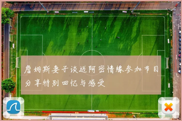 詹姆斯妻子谈迈阿密情缘参加节目分享特别回忆与感受