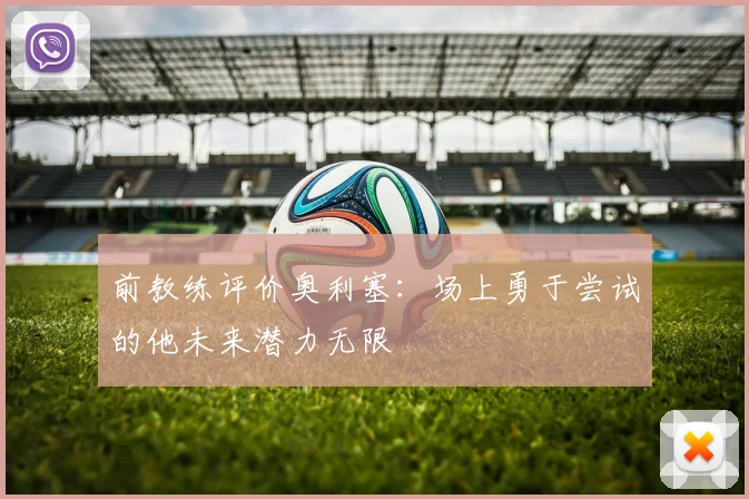 前教练评价奥利塞：场上勇于尝试的他未来潜力无限