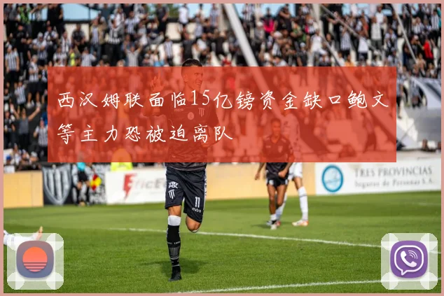 西汉姆联面临15亿镑资金缺口鲍文等主力恐被迫离队