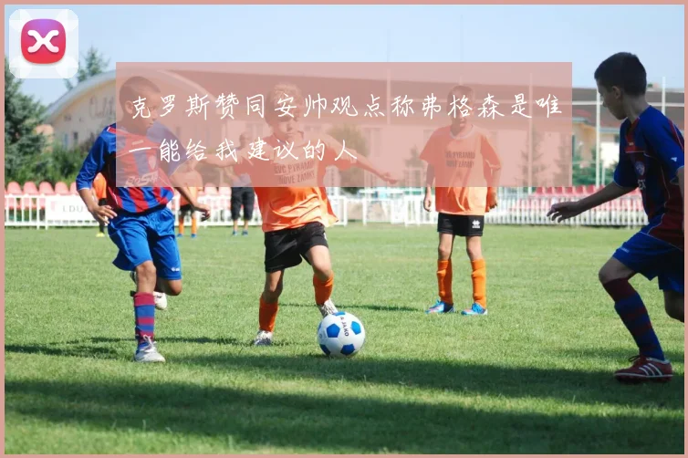 克罗斯赞同安帅观点称弗格森是唯一能给我建议的人