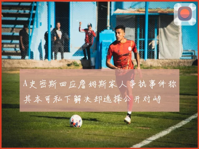A史密斯回应詹姆斯家人争执事件称其本可私下解决却选择公开对峙