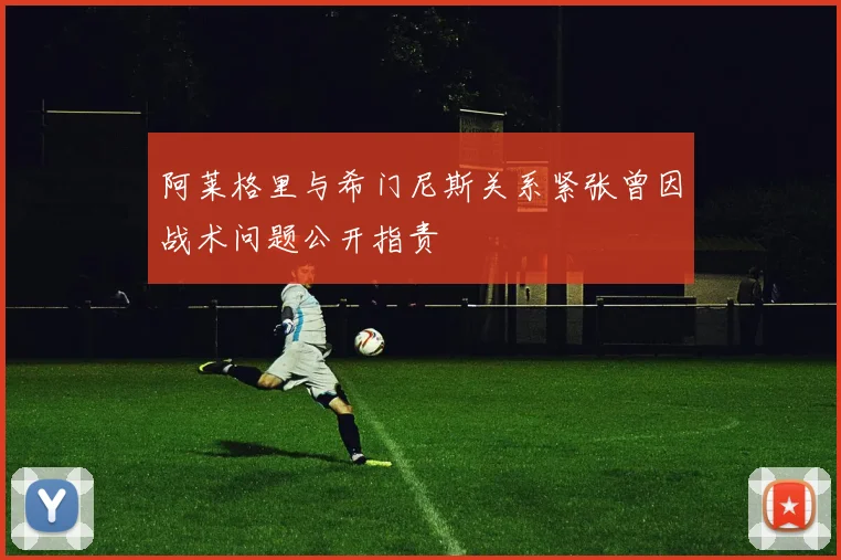 阿莱格里与希门尼斯关系紧张曾因战术问题公开指责