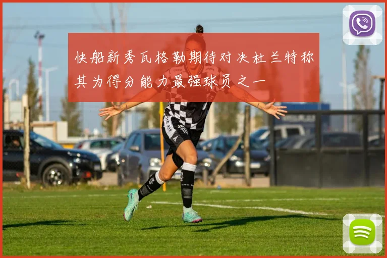 快船新秀瓦格勒期待对决杜兰特称其为得分能力最强球员之一