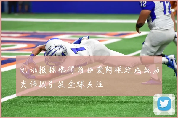电讯报称佛得角逆袭阿根廷成就历史伟战引发全球关注