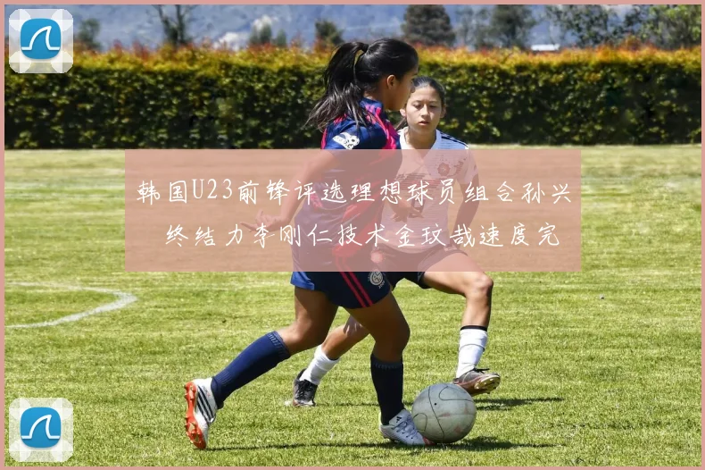 韩国U23前锋评选理想球员组合孙兴慜终结力李刚仁技术金玟哉速度完美融合