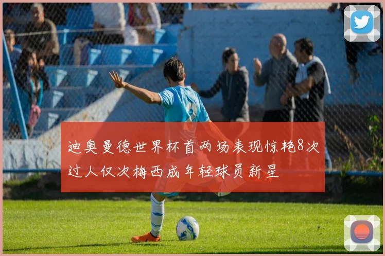 迪奥曼德世界杯首两场表现惊艳8次过人仅次梅西成年轻球员新星