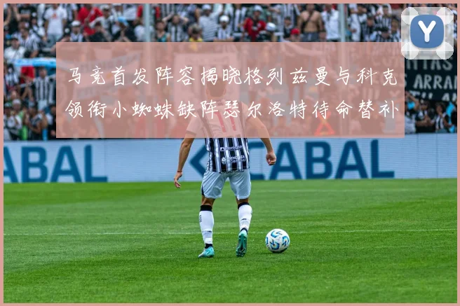 马竞首发阵容揭晓格列兹曼与科克领衔小蜘蛛缺阵瑟尔洛特待命替补