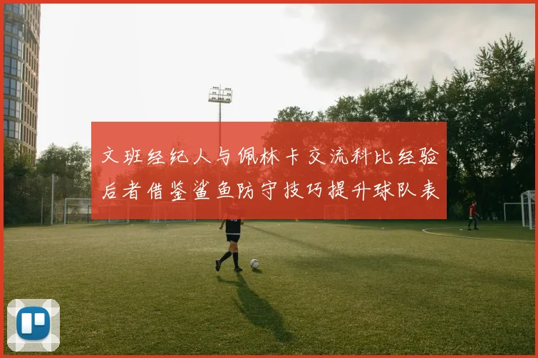文班经纪人与佩林卡交流科比经验后者借鉴鲨鱼防守技巧提升球队表现