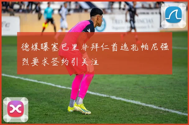 德媒曝塞巴里非拜仁首选孔帕尼强烈要求签约引关注