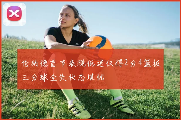 伦纳德首节表现低迷仅得2分4篮板三分球全失状态堪忧