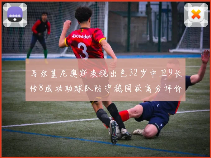马尔基尼奥斯表现出色32岁中卫9长传8成功助球队防守稳固获高分评价