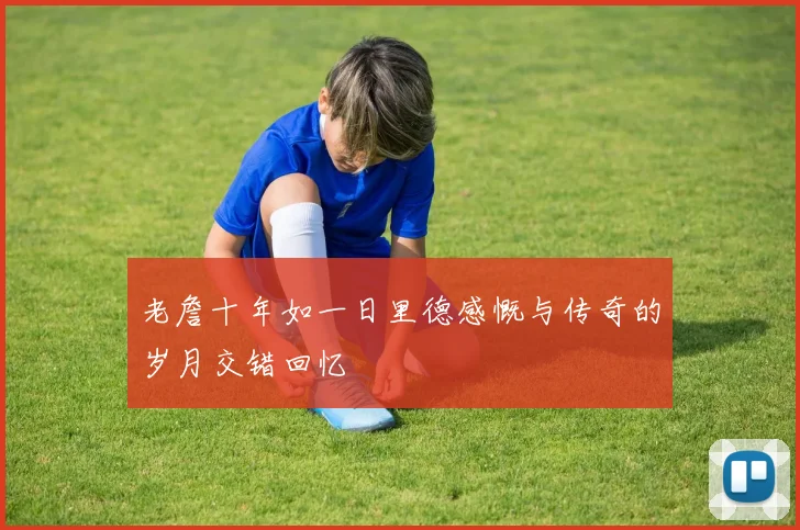 老詹十年如一日里德感慨与传奇的岁月交错回忆