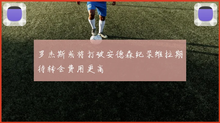 罗杰斯或将打破安德森纪录维拉期待转会费用更高