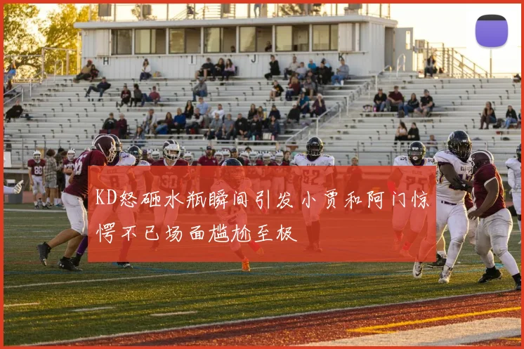 KD怒砸水瓶瞬间引发小贾和阿门惊愕不已场面尴尬至极
