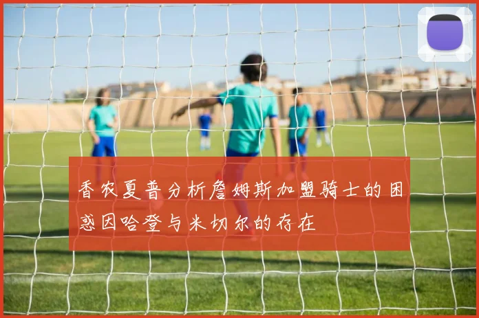 香农夏普分析詹姆斯加盟骑士的困惑因哈登与米切尔的存在