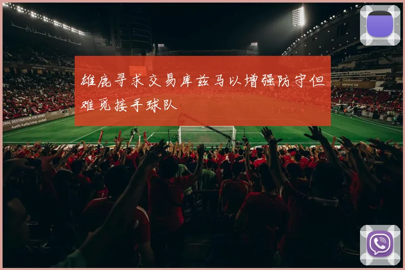 雄鹿寻求交易库兹马以增强防守但难觅接手球队