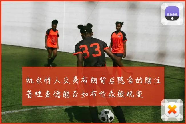 凯尔特人交易布朗背后隐含的赌注普理查德能否如布伦森般蜕变
