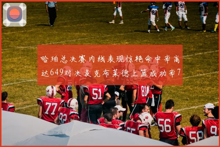 哈珀总决赛内线表现惊艳命中率高达649对决麦克布莱德上篮成功率75