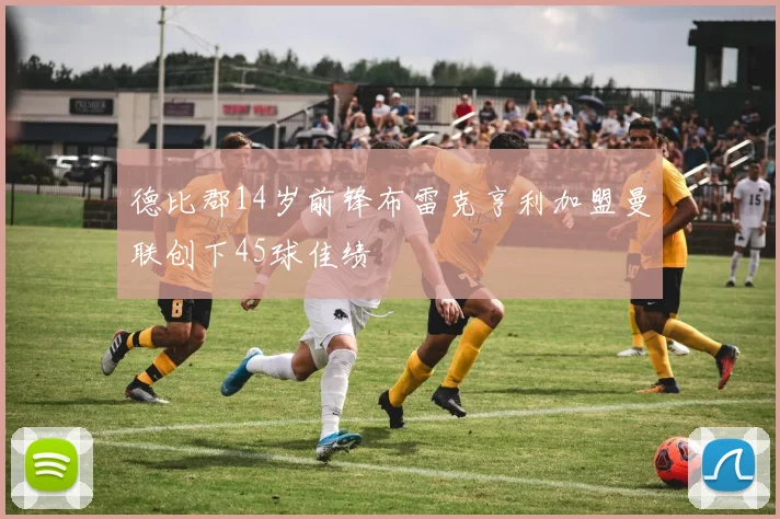 德比郡14岁前锋布雷克亨利加盟曼联创下45球佳绩