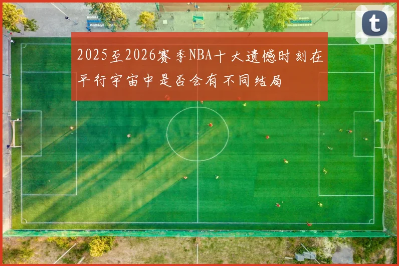 2025至2026赛季NBA十大遗憾时刻在平行宇宙中是否会有不同结局