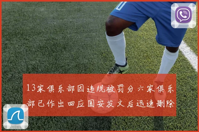 13家俱乐部因违规被罚分六家俱乐部已作出回应国安发文后迅速删除引发关注