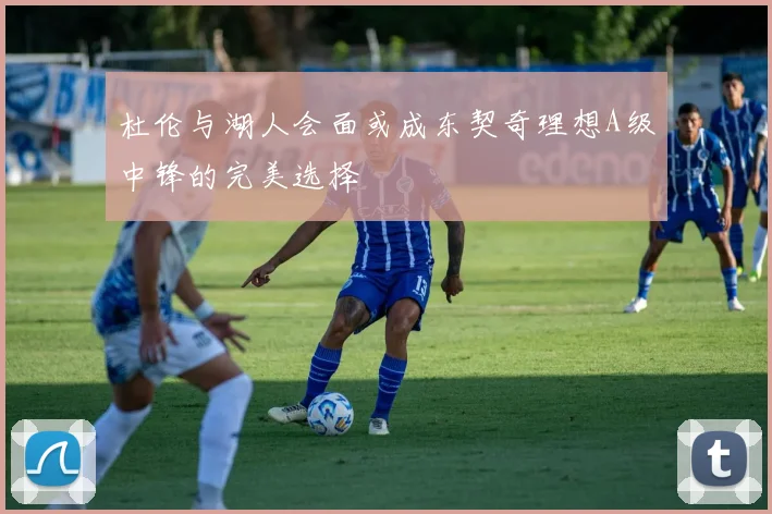 杜伦与湖人会面或成东契奇理想A级中锋的完美选择