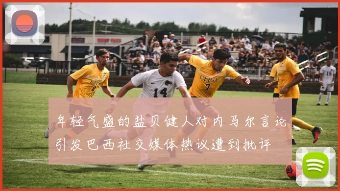 年轻气盛的盐贝健人对内马尔言论引发巴西社交媒体热议遭到批评