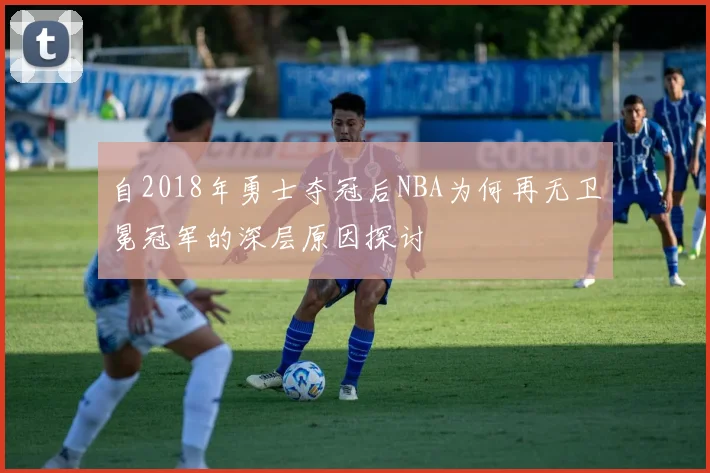 自2018年勇士夺冠后NBA为何再无卫冕冠军的深层原因探讨