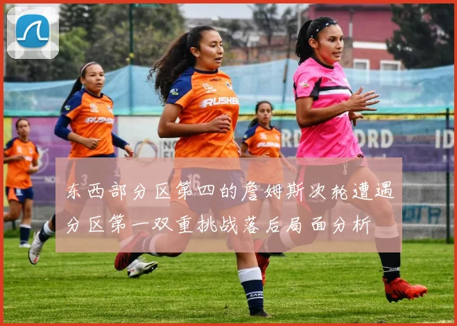 东西部分区第四的詹姆斯次轮遭遇分区第一双重挑战落后局面分析