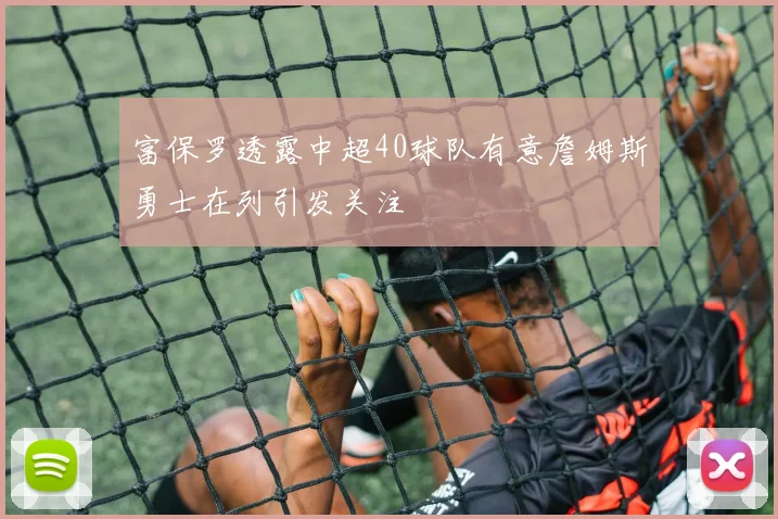 富保罗透露中超40球队有意詹姆斯勇士在列引发关注