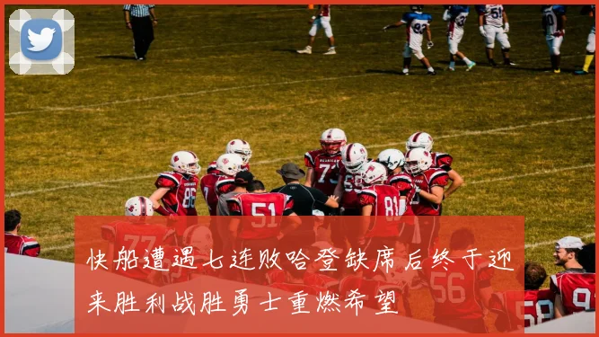 快船遭遇七连败哈登缺席后终于迎来胜利战胜勇士重燃希望