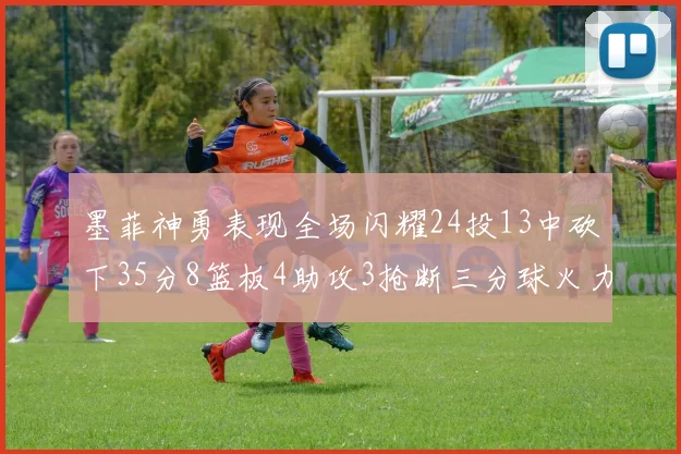 墨菲神勇表现全场闪耀24投13中砍下35分8篮板4助攻3抢断三分球火力全开