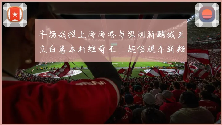 半场战报上海海港与深圳新鹏城互交白卷本科维奇王燊超伤退李新翔错失良机