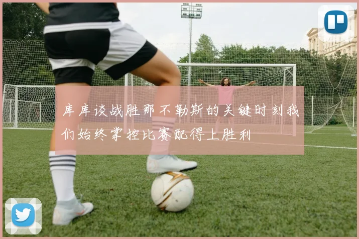 库库谈战胜那不勒斯的关键时刻我们始终掌控比赛配得上胜利