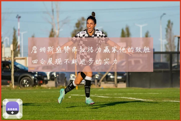 詹姆斯盛赞弗拉格为赢家他的致胜回合展现不断进步的实力